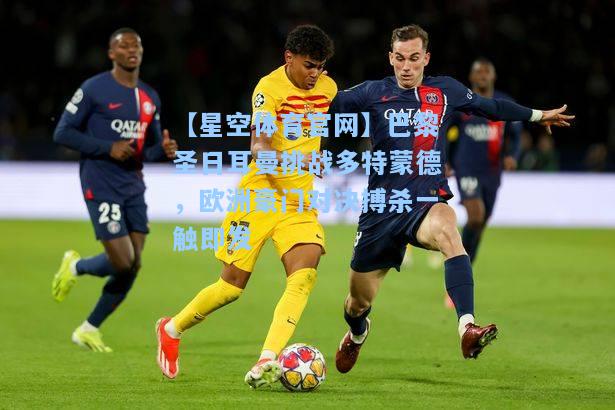 巴黎圣日耳曼挑战多特蒙德，欧洲豪门对决搏杀一触即发